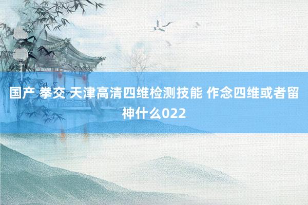国产 拳交 天津高清四维检测技能 作念四维或者留神什么022