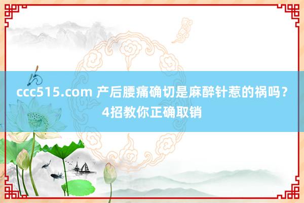 ccc515.com 产后腰痛确切是麻醉针惹的祸吗？4招教你正确取销