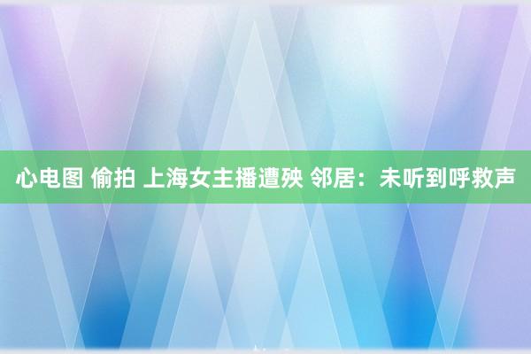 心电图 偷拍 上海女主播遭殃 邻居：未听到呼救声