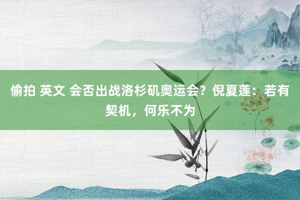 偷拍 英文 会否出战洛杉矶奥运会？倪夏莲：若有契机，何乐不为