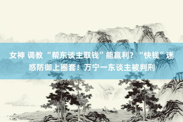 女神 调教 “帮东谈主取钱”能赢利？“快钱”迷惑防御上圈套！万宁一东谈主被判刑