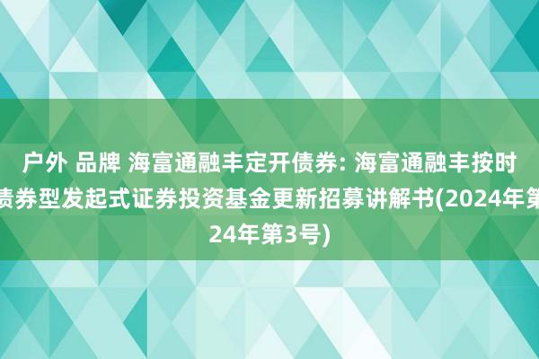 户外 品牌 海富通融丰定开债券: 海富通融丰按时洞开债券型发起式证券投资基金更新招募讲解书(2024年第3号)
