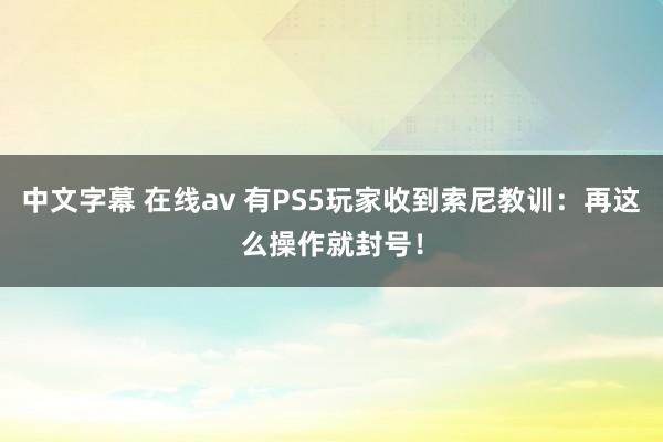 中文字幕 在线av 有PS5玩家收到索尼教训：再这么操作就封号！