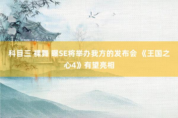 科目三 裸舞 曝SE将举办我方的发布会 《王国之心4》有望亮相