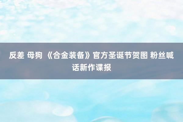 反差 母狗 《合金装备》官方圣诞节贺图 粉丝喊话新作谍报