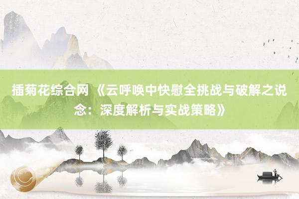 插菊花综合网 《云呼唤中快慰全挑战与破解之说念：深度解析与实战策略》