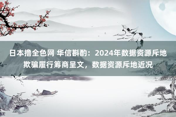日本撸全色网 华信斟酌：2024年数据资源斥地欺骗履行筹商呈文，数据资源斥地近况