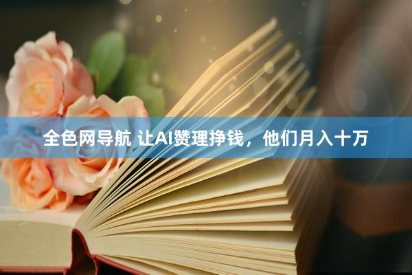 全色网导航 让AI赞理挣钱，他们月入十万