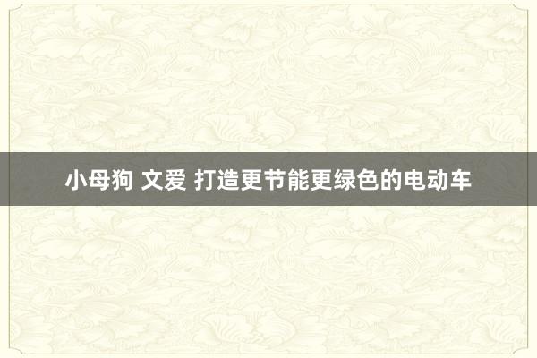 小母狗 文爱 打造更节能更绿色的电动车