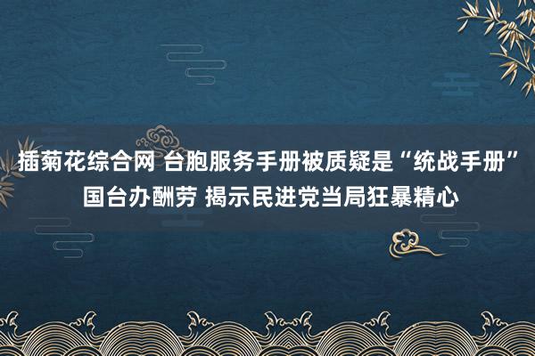 插菊花综合网 台胞服务手册被质疑是“统战手册” 国台办酬劳 揭示民进党当局狂暴精心