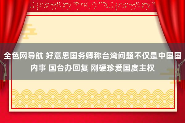 全色网导航 好意思国务卿称台湾问题不仅是中国国内事 国台办回复 刚硬珍爱国度主权