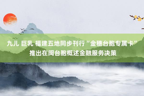 九儿 巨乳 福建五地同步刊行“金穗台胞专属卡” 推出在闽台胞概述金融服务决策