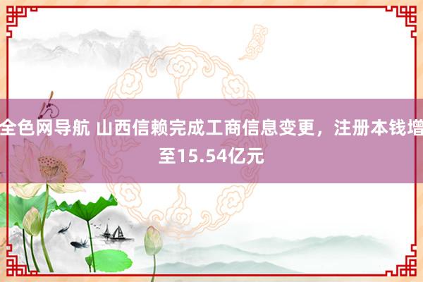 全色网导航 山西信赖完成工商信息变更，注册本钱增至15.54亿元