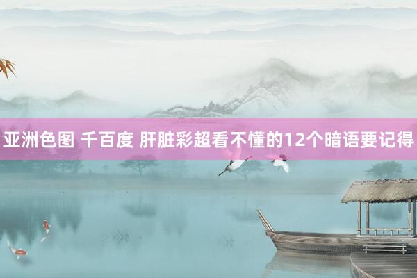 亚洲色图 千百度 肝脏彩超看不懂的12个暗语要记得