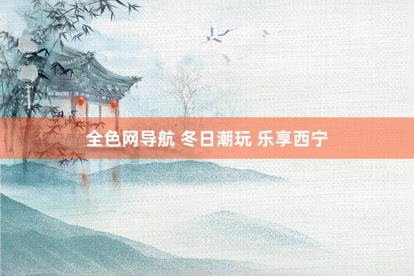 全色网导航 冬日潮玩 乐享西宁
