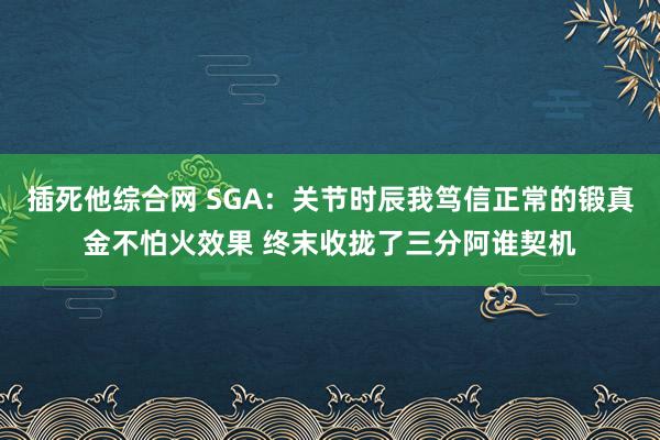 插死他综合网 SGA：关节时辰我笃信正常的锻真金不怕火效果 终末收拢了三分阿谁契机