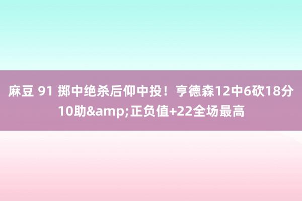 麻豆 91 掷中绝杀后仰中投！亨德森12中6砍18分10助&正负值+22全场最高