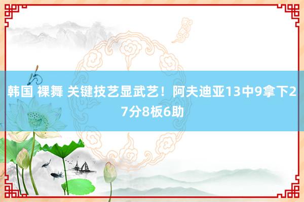 韩国 裸舞 关键技艺显武艺！阿夫迪亚13中9拿下27分8板6助