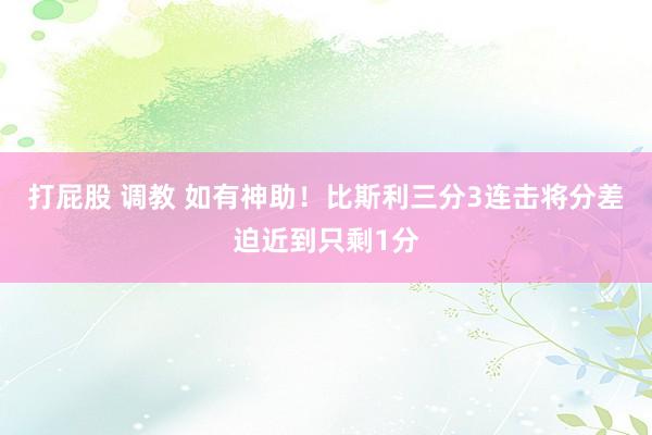 打屁股 调教 如有神助！比斯利三分3连击将分差迫近到只剩1分