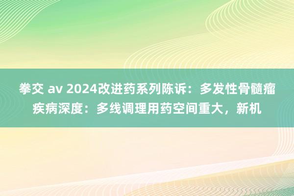 拳交 av 2024改进药系列陈诉：多发性骨髓瘤疾病深度：多线调理用药空间重大，新机