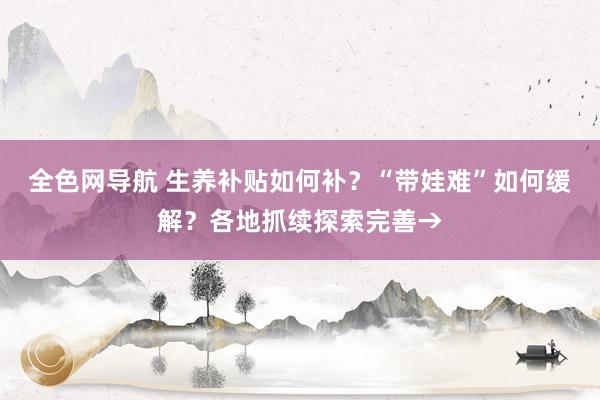 全色网导航 生养补贴如何补？“带娃难”如何缓解？各地抓续探索完善→