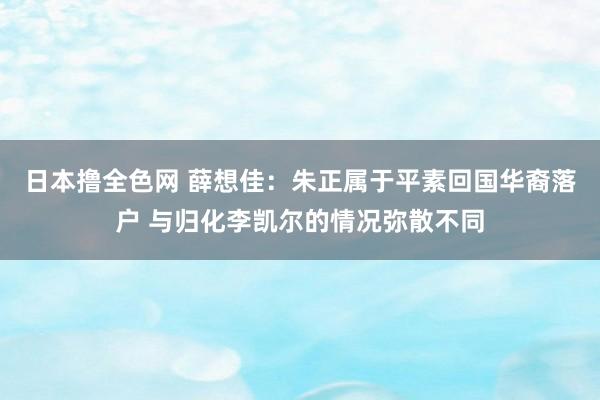 日本撸全色网 薛想佳：朱正属于平素回国华裔落户 与归化李凯尔的情况弥散不同