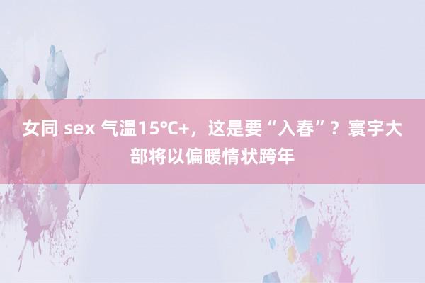 女同 sex 气温15℃+，这是要“入春”？寰宇大部将以偏暖情状跨年