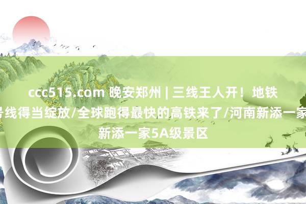 ccc515.com 晚安郑州 | 三线王人开！地铁6、7、8号线得当绽放/全球跑得最快的高铁来了/河南新添一家5A级景区