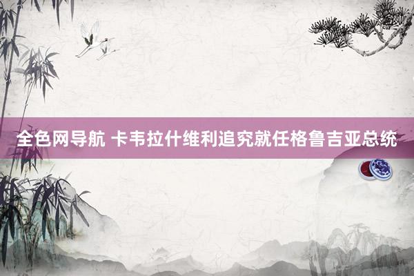 全色网导航 卡韦拉什维利追究就任格鲁吉亚总统