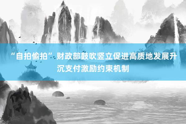 “自拍偷拍” 财政部鼓吹竖立促进高质地发展升沉支付激励约束机制