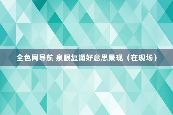 全色网导航 泉眼复涌好意思景现（在现场）