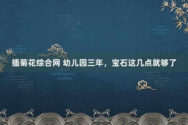 插菊花综合网 幼儿园三年，宝石这几点就够了