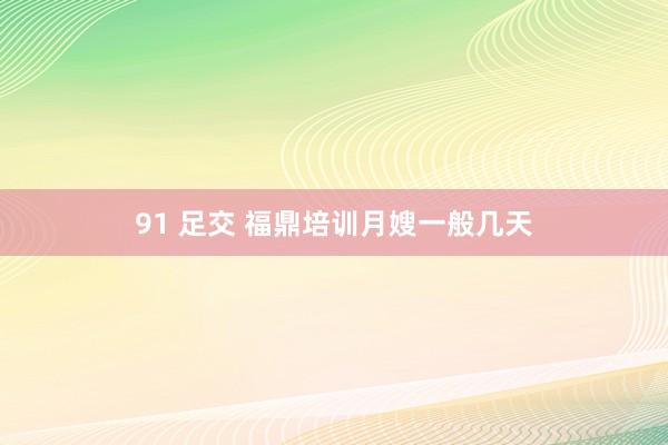 91 足交 福鼎培训月嫂一般几天