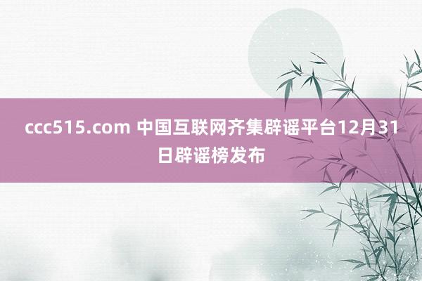 ccc515.com 中国互联网齐集辟谣平台12月31日辟谣榜发布