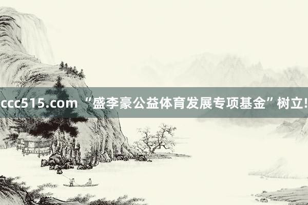 ccc515.com “盛李豪公益体育发展专项基金”树立!