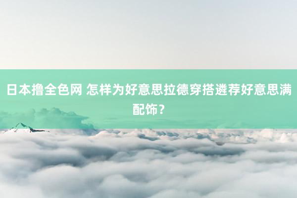 日本撸全色网 怎样为好意思拉德穿搭遴荐好意思满配饰？