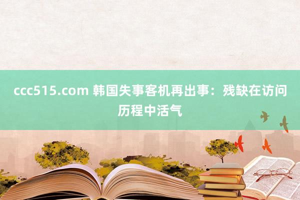 ccc515.com 韩国失事客机再出事：残缺在访问历程中活气
