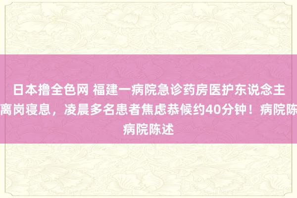 日本撸全色网 福建一病院急诊药房医护东说念主员离岗寝息，凌晨多名患者焦虑恭候约40分钟！病院陈述
