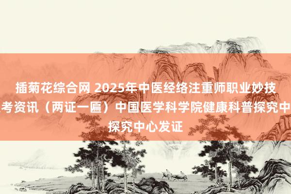 插菊花综合网 2025年中医经络注重师职业妙技文凭报考资讯（两证一匾）中国医学科学院健康科普探究中心发证