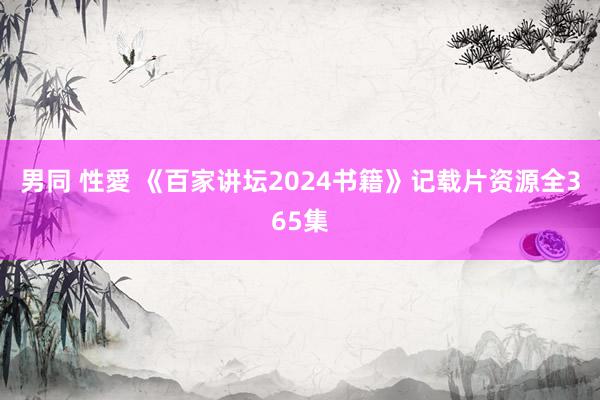 男同 性愛 《百家讲坛2024书籍》记载片资源全365集