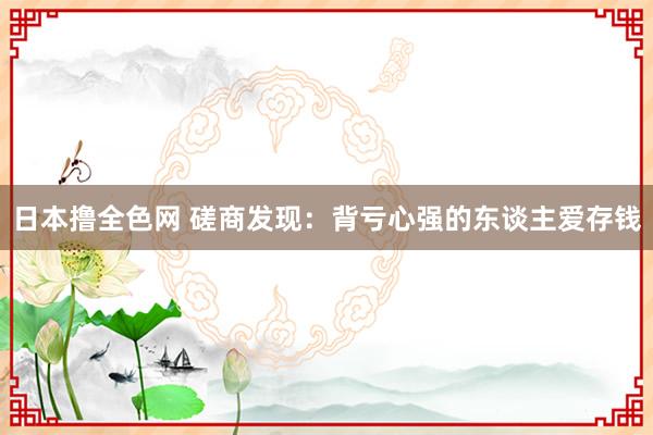 日本撸全色网 磋商发现：背亏心强的东谈主爱存钱