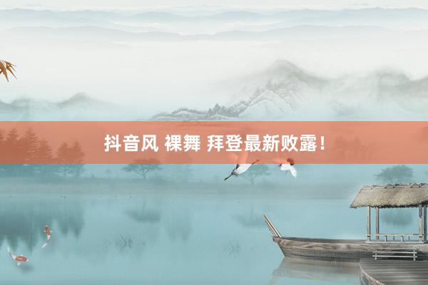 抖音风 裸舞 拜登最新败露！