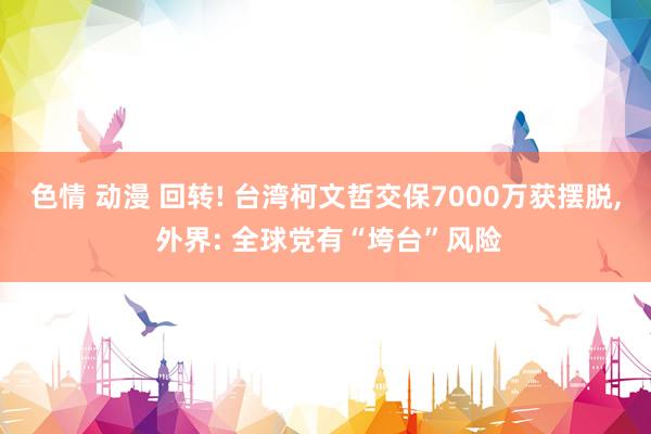 色情 动漫 回转! 台湾柯文哲交保7000万获摆脱， 外界: 全球党有“垮台”风险