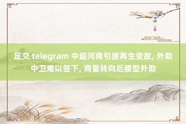 足交 telegram 中超河南引援再生变故， 外助中卫难以签下， 商量转向后腰型外助