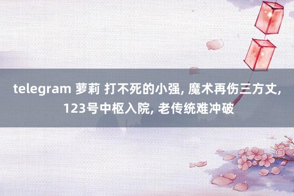 telegram 萝莉 打不死的小强， 魔术再伤三方丈， 123号中枢入院， 老传统难冲破