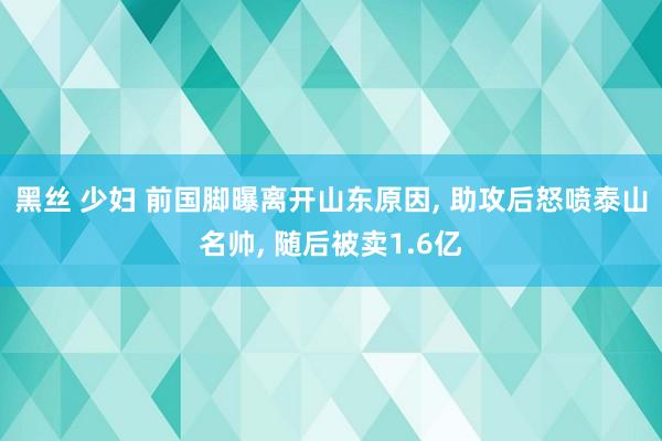 黑丝 少妇 前国脚曝离开山东原因， 助攻后怒喷泰山名帅， 随后被卖1.6亿