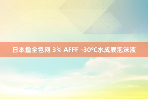 日本撸全色网 3% AFFF -30℃水成膜泡沫液