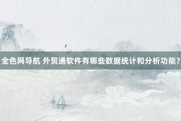 全色网导航 外贸通软件有哪些数据统计和分析功能？