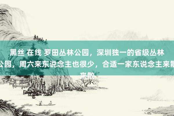 黑丝 在线 罗田丛林公园，深圳独一的省级丛林公园，周六来东说念主也很少，合适一家东说念主来散