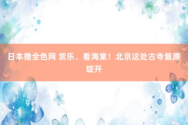 日本撸全色网 赏乐、看海棠！北京这处古寺复原绽开